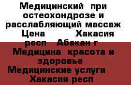 Медицинский (при остеохондрозе и расслабляющий массаж) › Цена ­ 800 - Хакасия респ., Абакан г. Медицина, красота и здоровье » Медицинские услуги   . Хакасия респ.